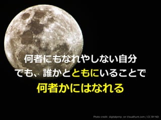 何者にもなれやしない⾃分
でも、誰かとともにいることで
何者かにはなれる
Photo credit: digitalpimp. on Visualhunt.com / CC BY-ND
 