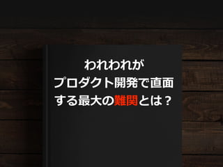 われわれが
プロダクト開発で直⾯
する最⼤の難関とは？
 