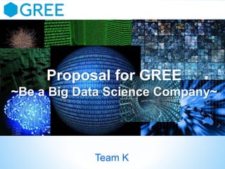 Proposal for GREE
~Be a Big Data Science Company~

Team K

 