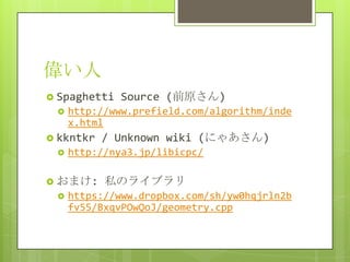 偉い人
 Spaghetti   Source (前原さん)
    http://www.prefield.com/algorithm/inde
     x.html
 kkntkr   / Unknown wiki (にゃあさん)
    http://nya3.jp/libicpc/

 おまけ:     私のライブラリ
    https://www.dropbox.com/sh/yw0hqjrln2b
     fv55/BxqvPOwQoJ/geometry.cpp
 