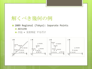 解くべき幾何の例
   2009 Regional (Tokyo): Separate Points
       AOJ1298
       凸包 + 交差判定 するだけ
 