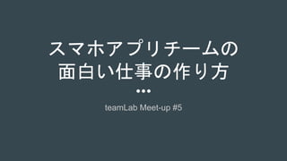 スマホアプリチームの
面白い仕事の作り方
teamLab Meet-up #5
 