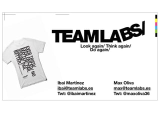 TEAMLABS/ Look again/ Think again/ 
Do again/ 
Max Oliva 
max@teamlabs.es 
Twt: @maxoliva36 
Ibai Martínez 
ibai@teamlabs.es 
Twt: @ibaimartinez 
