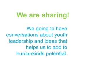 We going to have
conversations about youth
leadership and ideas that
helps us to add to
humankinds potential.
We are sharing!
 