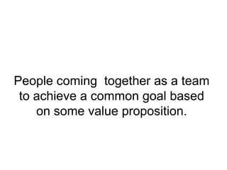 People coming together as a team
to achieve a common goal based
on some value proposition.
 