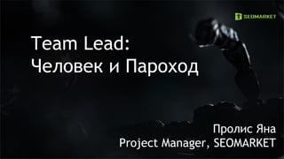 Team Lead:
Человек и Пароход
Пролис Яна
Project Manager, SEOMARKET
 