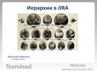 Иерархии в JIRA Дмитрий Абросов dmitri@teamlead.ru Teamlead Moscow Atlassian User Group 2-2011 