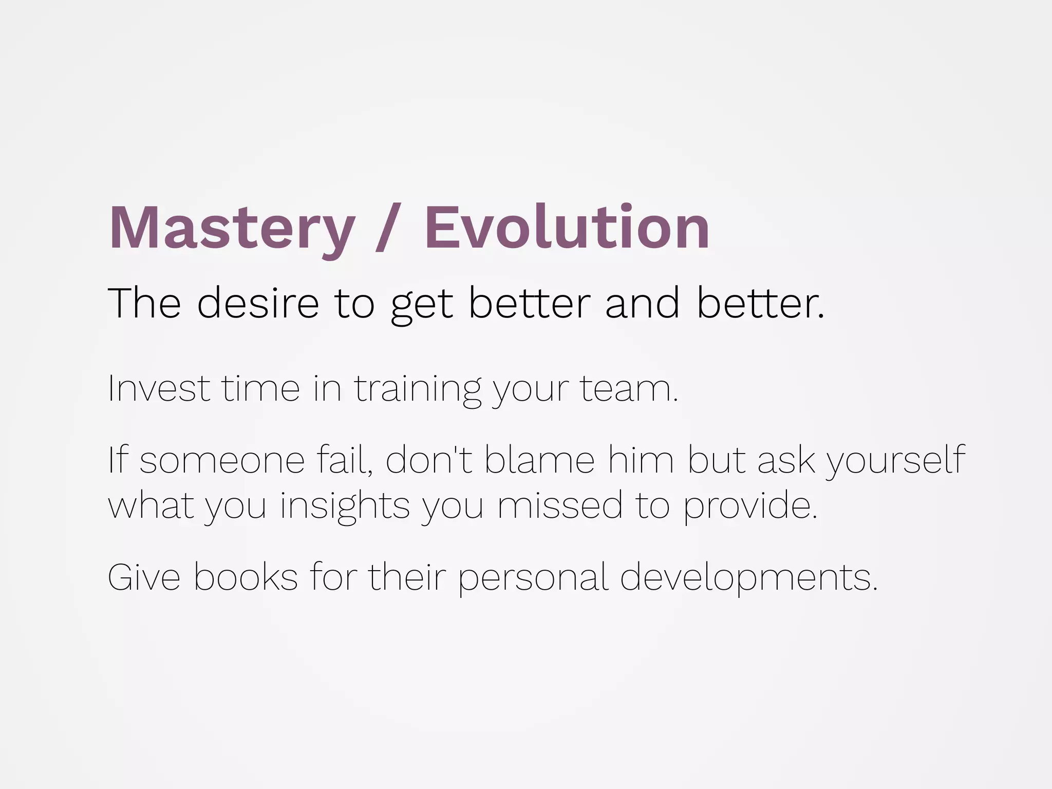 Mastery / Evolution
The desire to get better and better.
 
Invest time in training your team.
 
If someone fail, don't blame him but ask yourself
what you insights you missed to provide.
 
Give books for their personal developments.
 