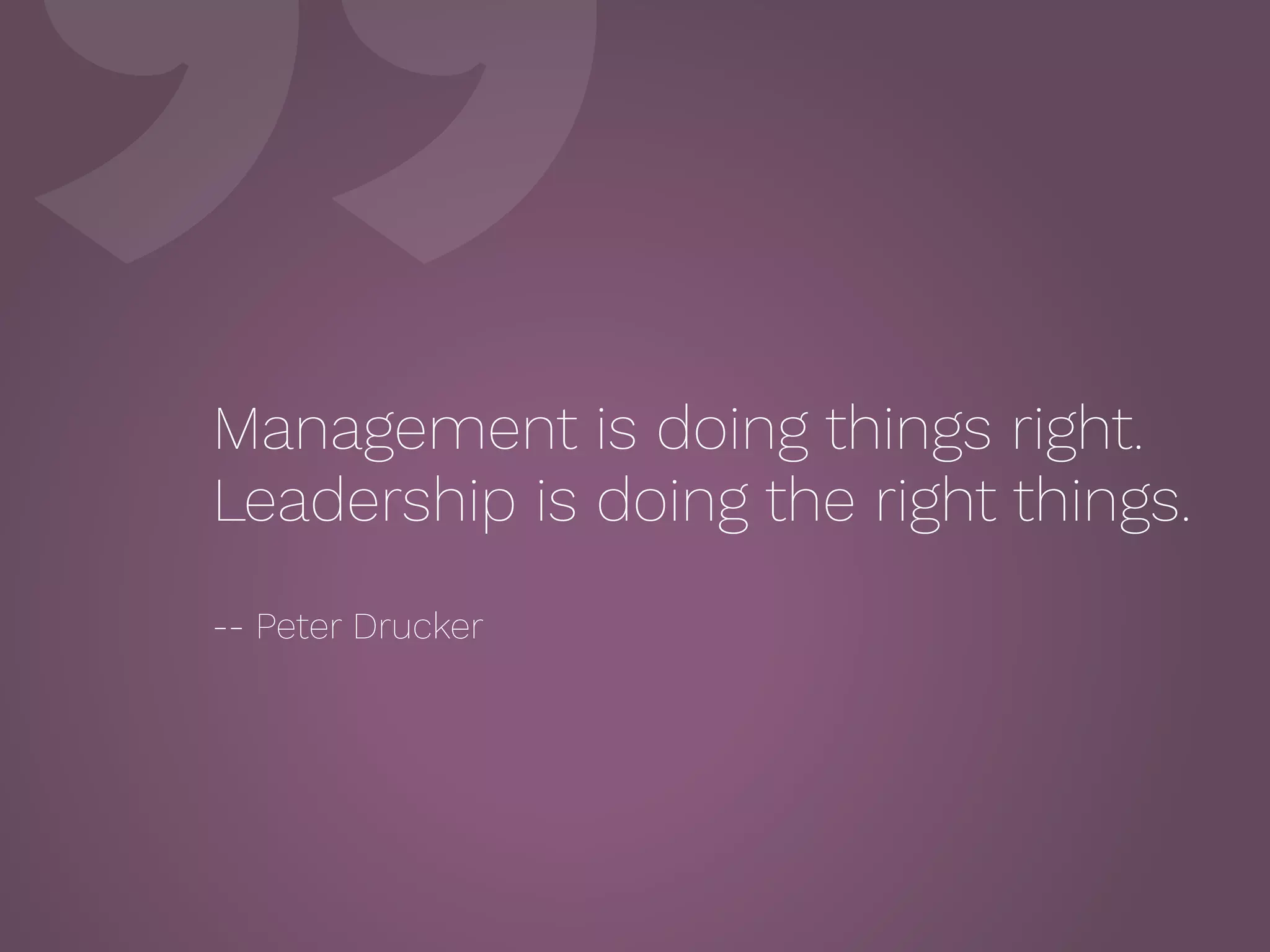 ”Management is doing things right.
Leadership is doing the right things.
 
-- Peter Drucker
 
