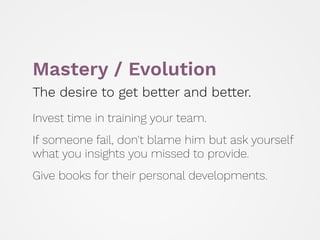 Mastery / Evolution
The desire to get better and better.
 
Invest time in training your team.
 
If someone fail, don't blame him but ask yourself
what you insights you missed to provide.
 
Give books for their personal developments.
 