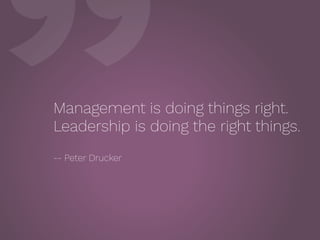 ”Management is doing things right.
Leadership is doing the right things.
 
-- Peter Drucker
 