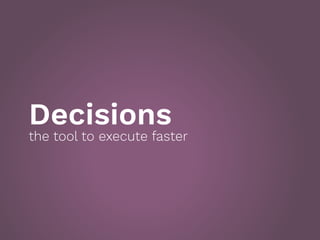 Decisions
the tool to execute faster
 
