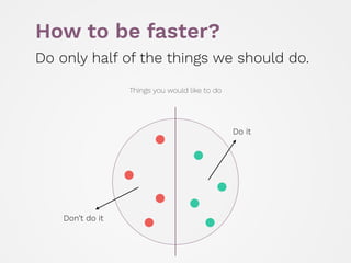 How to be faster?
Do only half of the things we should do.
Don’t do it
Do it
Things you would like to do
 