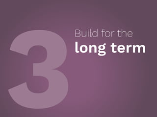 3
Build for the
long term
 