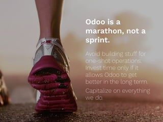 Odoo is a
marathon, not a
sprint.
Avoid building stuff for
one-shot operations.
Invest time only if it
allows Odoo to get
better in the long term.
Capitalize on everything
we do.
 