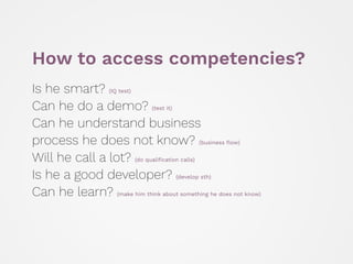 How to access competencies?
Is he smart? (IQ test) 
Can he do a demo? (test it) 
Can he understand business 
process he do...