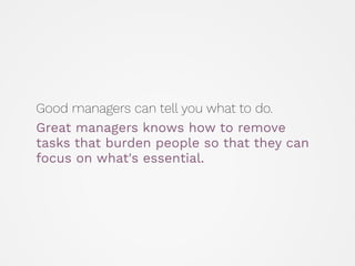 Good managers can tell you what to do.
Great managers knows how to remove
tasks that burden people so that they can
focus ...