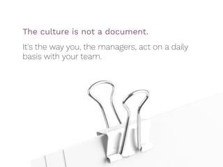 The culture is not a document.  
It's the way you, the managers, act on a daily
basis with your team.
 