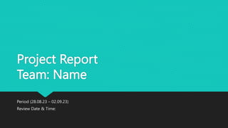 Project Report
Team: Name
Period (28.08.23 – 02.09.23)
Review Date & Time:
 