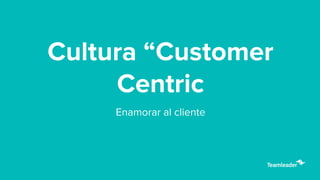 Enamorar al cliente
Cultura “Customer
Centric
 