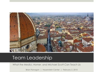Team Leadership What the Medici, Homer, and Michael Scott Can Teach Us Brian Flanagan  |  Hauenstein Center  |  February 2, 2010 