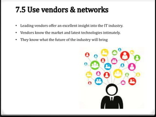 • Leading vendors offer an excellent insight into the IT industry.
• Vendors know the market and latest technologies intimately.
• They know what the future of the industry will bring

 
