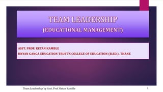 Team Leadership by Asst. Prof. Ketan Kamble 1
ASST. PROF. KETAN KAMBLE
DNYAN GANGA EDUCATION TRUST’S COLLEGE OF EDUCATION (B.ED.), THANE
 