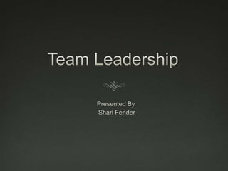 Team Leadership Presented By  Shari Fender 