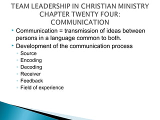  Communication = transmission of ideas between
persons in a language common to both.
 Development of the communication process
◦ Source
◦ Encoding
◦ Decoding
◦ Receiver
◦ Feedback
◦ Field of experience
 