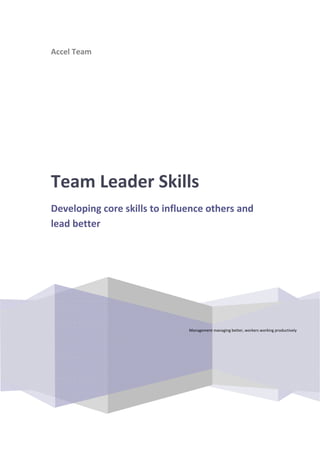  
    Accel Team 
 
     
                   




    Team Leader Skills 
    Developing core skills to influence others and 
    lead better 
     

     




                                   Management managing better, workers working productively 
 