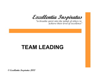 Excellentia Inspiratus 
© Excellentia Inspiratus 2003 
“to breathe spirit into the minds of others to 
achieve their level of excellence” 
TEAM LEADING 
 