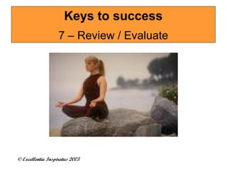 Keys to success 
7 – Review / Evaluate 
© Excellentia Inspiratus 2003 
 