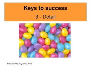 Keys to success 
© Excellentia Inspiratus 2003 
3 - Detail 
 