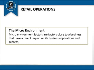 RETAIL OPERATIONS
The Micro Environment
Micro environment factors are factors close to a business
that have a direct impact on its business operations and
success.
 