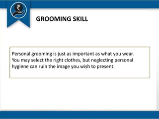 GROOMING SKILL
Personal grooming is just as important as what you wear.
You may select the right clothes, but neglecting personal
hygiene can ruin the image you wish to present.
 