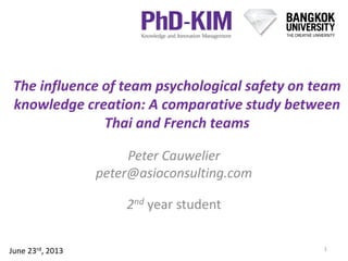 The influence of team psychological safety on team
knowledge creation: A comparative study between
Thai and French teams
Peter Cauwelier
peter@asioconsulting.com
2nd year student
1June 23rd, 2013
 