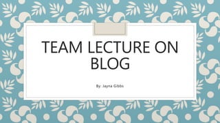 TEAM LECTURE ON
BLOG
By: Jayna Gibbs
 