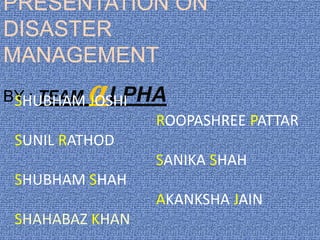 PRESENTATION ON
DISASTER
MANAGEMENT
BY : TEAM αLPHASHUBHAM JOSHI
ROOPASHREE PATTAR
SUNIL RATHOD
SANIKA SHAH
SHUBHAM SHAH
AKANKSHA JAIN
SHAHABAZ KHAN
 