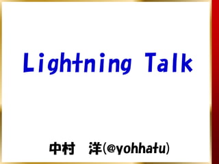Lightning Talk


  中村　洋(@yohhatu)
 