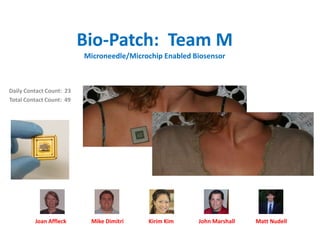 Bio-Patch: Team M
                          Microneedle/Microchip Enabled Biosensor



Daily Contact Count: 23
Total Contact Count: 49




         Joan Affleck      Mike Dimitri    Kirim Kim     John Marshall   Matt Nudell
 