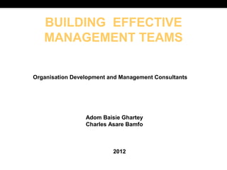 BUILDING EFFECTIVE
   MANAGEMENT TEAMS

Organisation Development and Management Consultants




                 Adom Baisie Ghartey
                 Charles Asare Bamfo



                          2012
 