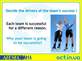 Decide the drivers of the team’s success !


Each team is successful
 for a different reason.

Why your team is going
   to be successful?
 