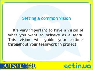 Setting a common vision

   It’s very important to have a vision of
what you want to achieve as a team.
This vision will guide your actions
throughout your teamwork in project
 