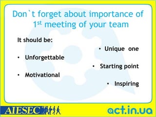 Don`t forget about importance of
    1st meeting of your team
 It should be:
                     • Unique one
 • Unforgettable
                   • Starting point
 • Motivational
                       • Inspiring
 