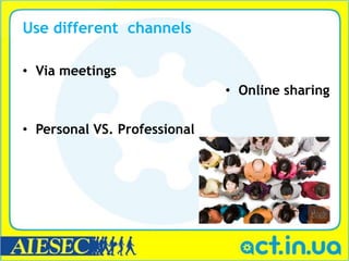 Use different channels

• Via meetings
                              • Online sharing

• Personal VS. Professional
 