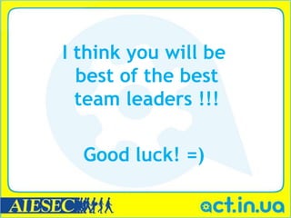 I think you will be
  best of the best
  team leaders !!!

  Good luck! =)
 