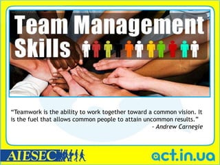 “Teamwork is the ability to work together toward a common vision. It
is the fuel that allows common people to attain uncommon results.”
                                                   - Andrew Carnegie
 