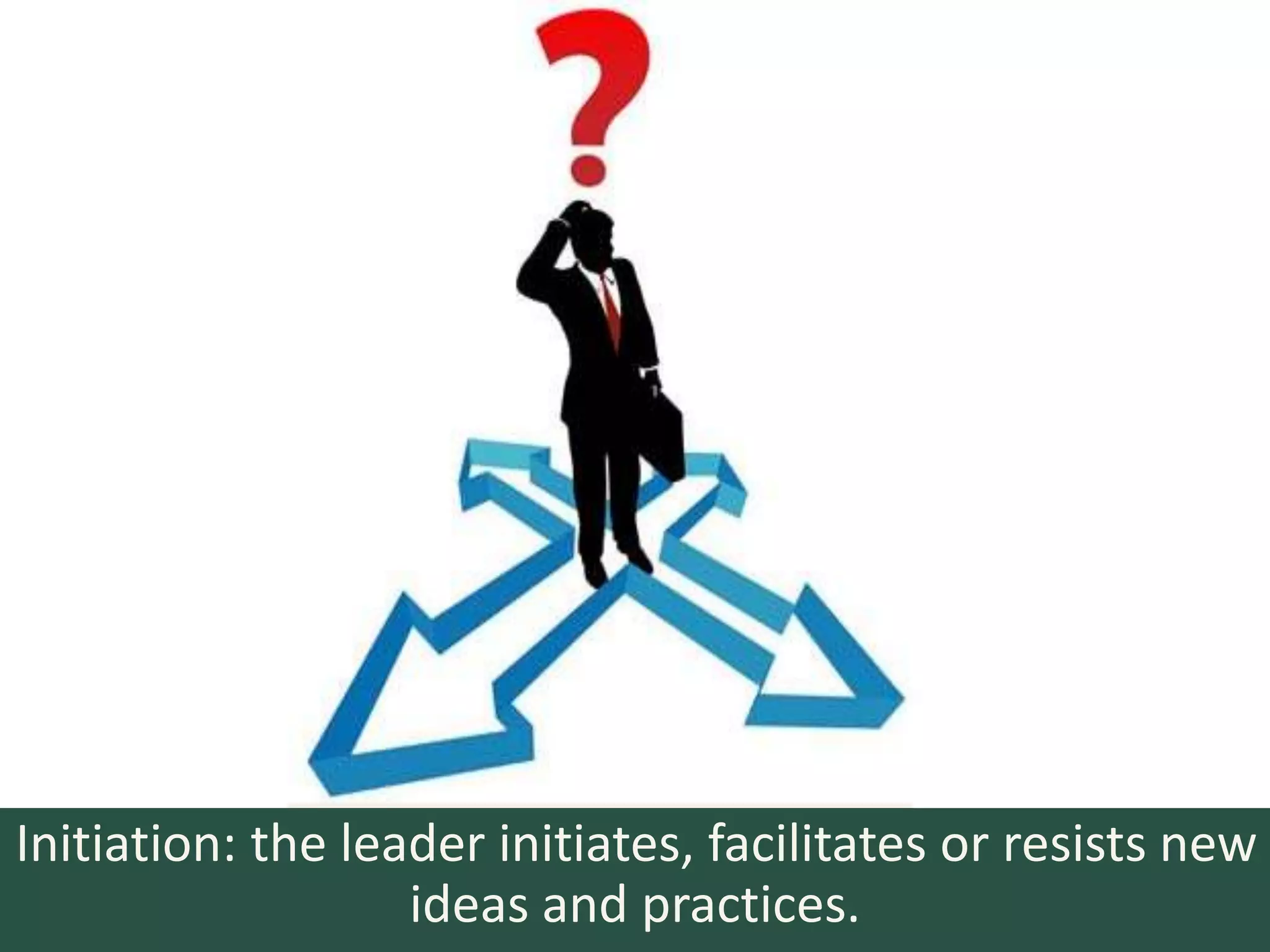 Initiation: the leader initiates, facilitates or resists new
                   ideas and practices.
 