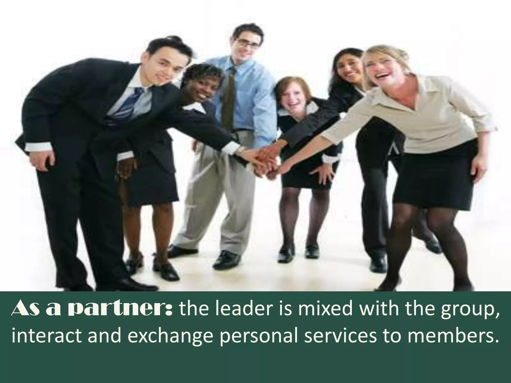 As a partner: the leader is mixed with the group,
interact and exchange personal services to members.
 