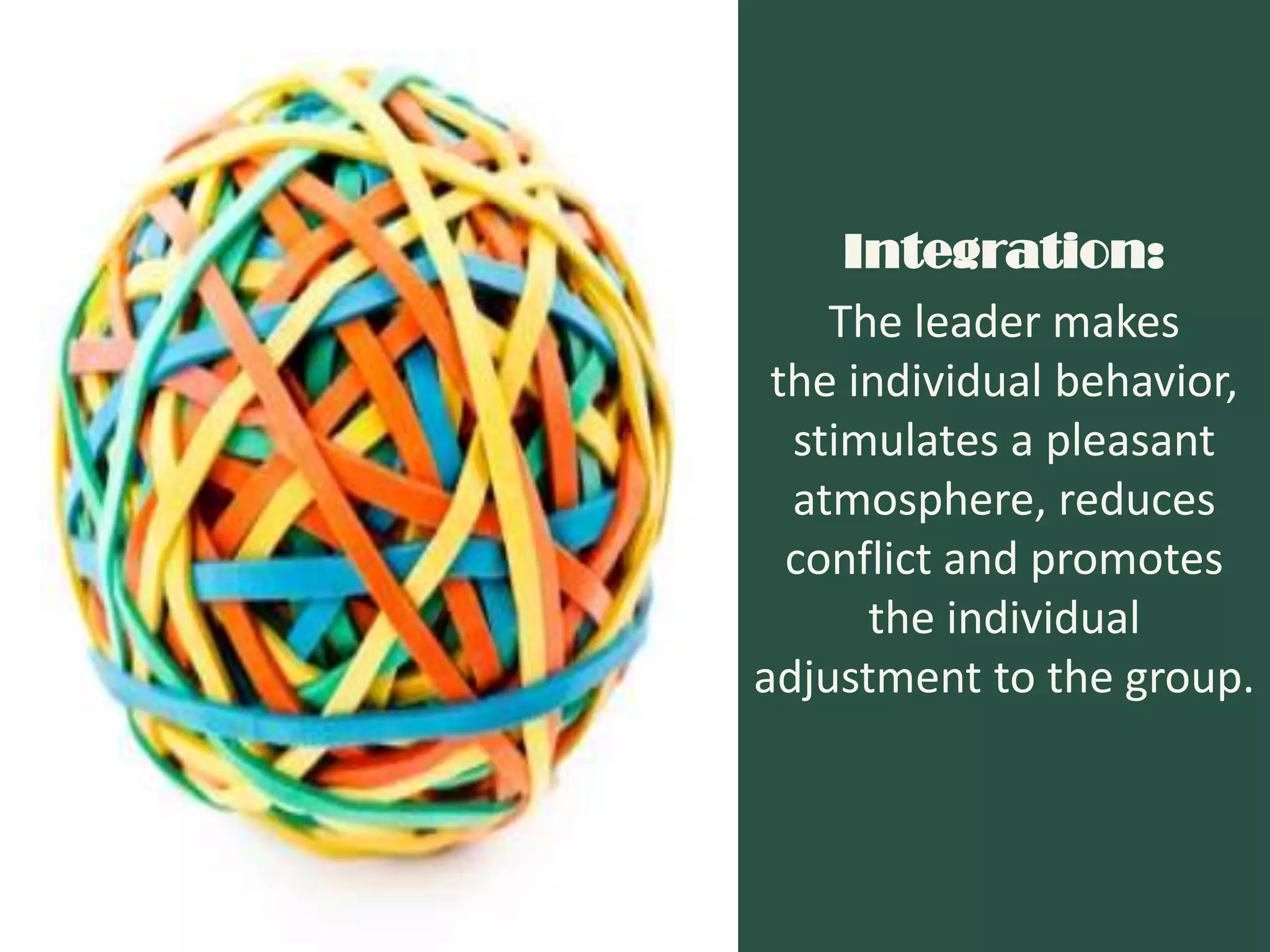 Integration:
    The leader makes
 the individual behavior,
  stimulates a pleasant
  atmosphere, reduces
  conflict and promotes
      the individual
adjustment to the group.
 